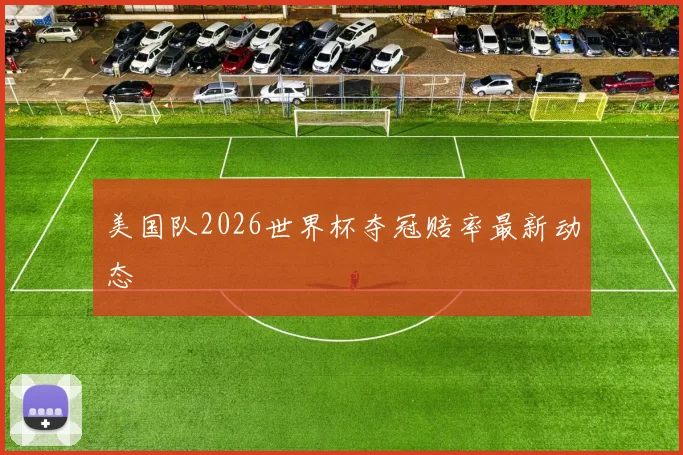美国队2026世界杯夺冠赔率最新动态