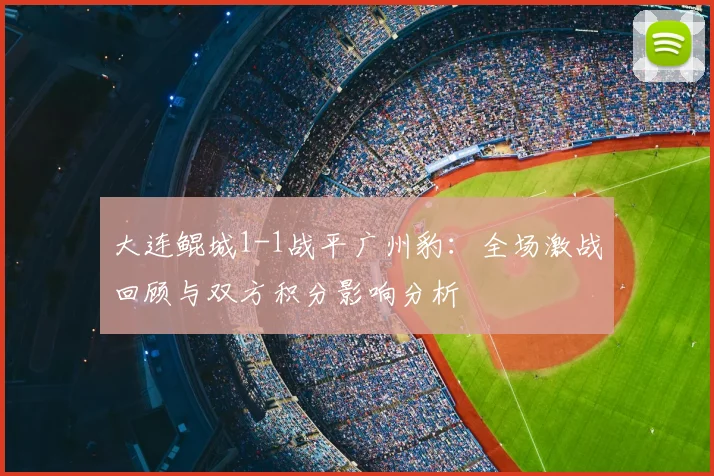 大连鲲城1-1战平广州豹:全场激战回顾与双方积分影响分析