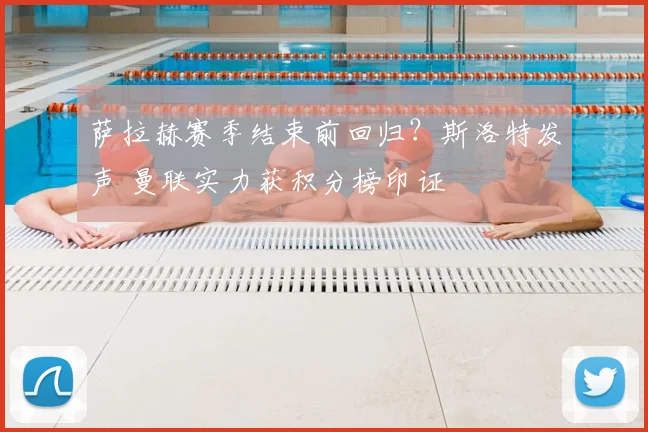 萨拉赫赛季结束前回归？斯洛特发声 曼联实力获积分榜印证