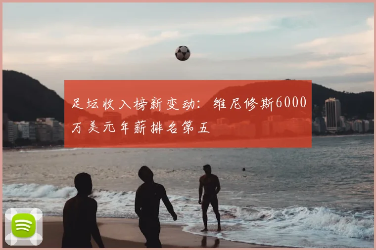 足坛收入榜新变动：维尼修斯6000万美元年薪排名第五