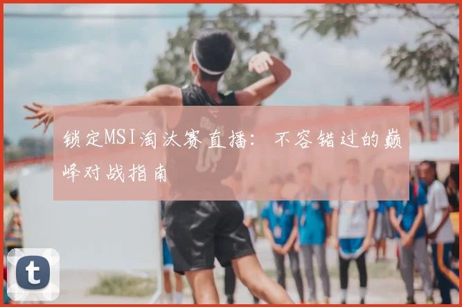 锁定MSI淘汰赛直播：不容错过的巅峰对战指南