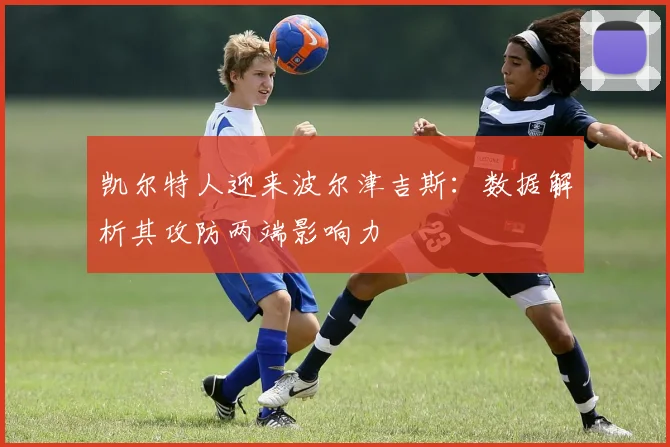凯尔特人迎来波尔津吉斯：数据解析其攻防两端影响力