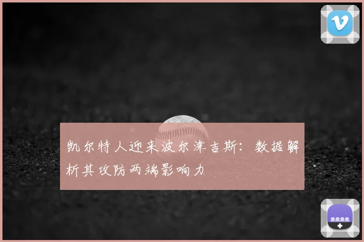 凯尔特人迎来波尔津吉斯：数据解析其攻防两端影响力