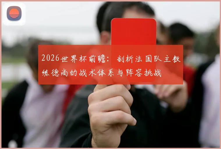 2026世界杯前瞻:剖析法国队主教练德尚的战术体系与阵容挑战