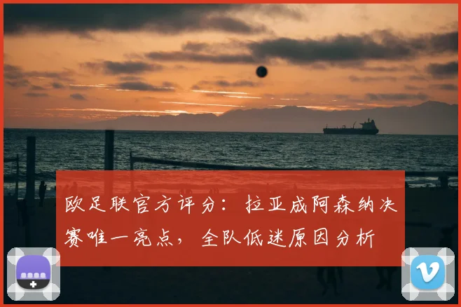 欧足联官方评分:拉亚成阿森纳决赛唯一亮点,全队低迷原因分析