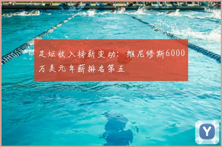 足坛收入榜新变动:维尼修斯6000万美元年薪排名第五