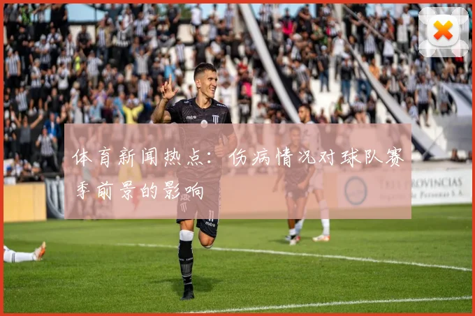 体育新闻热点：伤病情况对球队赛季前景的影响