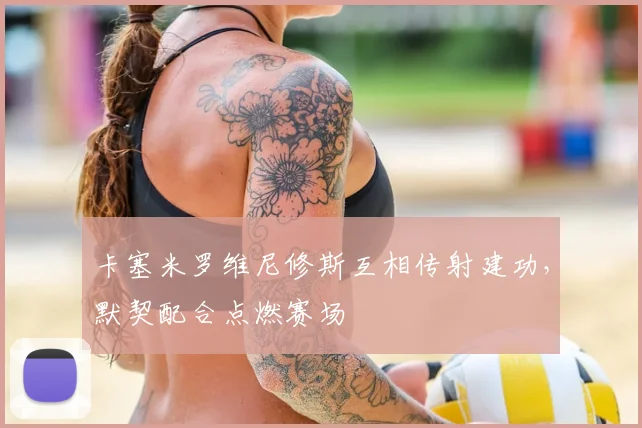 卡塞米罗维尼修斯互相传射建功，默契配合点燃赛场