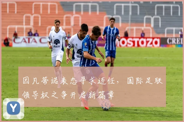 因凡蒂诺表态寻求连任,国际足联领导权之争开启新篇章