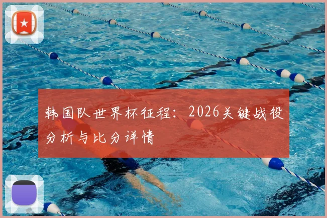 韩国队世界杯征程：2026关键战役分析与比分详情