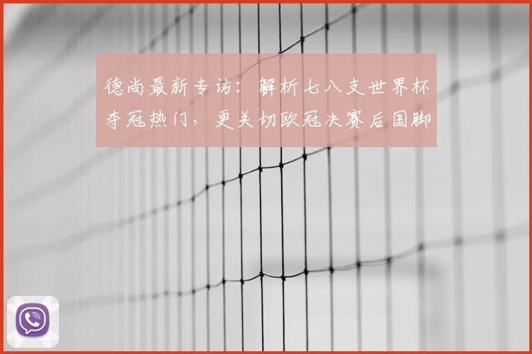 德尚最新专访：解析七八支世界杯夺冠热门，更关切欧冠决赛后国脚健康