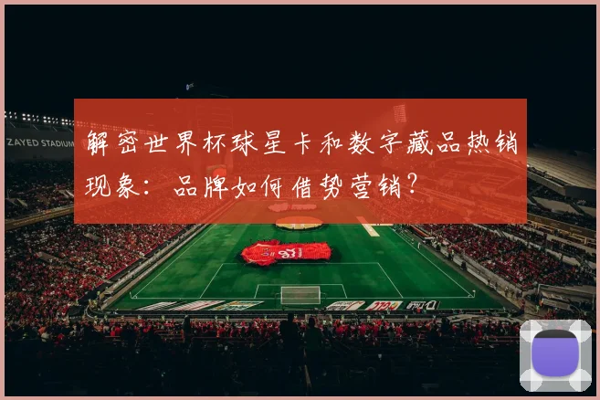 解密世界杯球星卡和数字藏品热销现象：品牌如何借势营销？