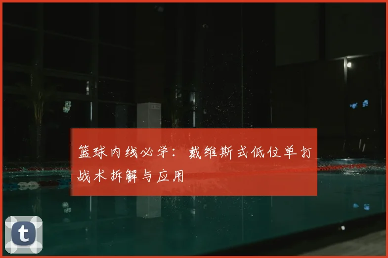 篮球内线必学:戴维斯式低位单打战术拆解与应用