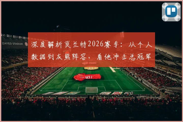 深度解析莫兰特2026赛季:从个人数据到灰熊阵容,看他冲击总冠军的机遇与挑战