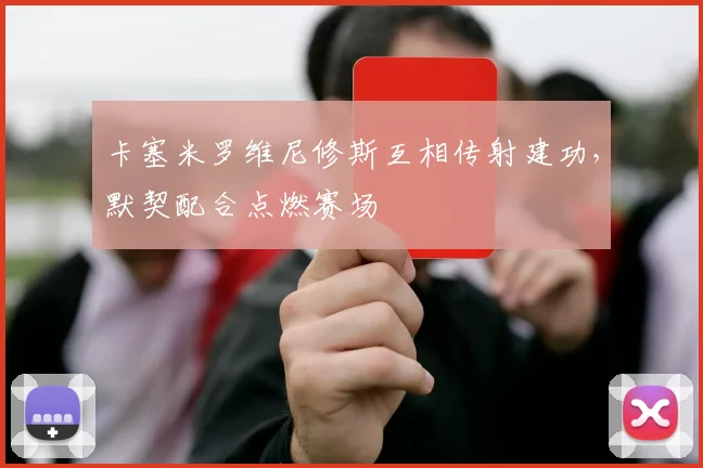 卡塞米罗维尼修斯互相传射建功，默契配合点燃赛场