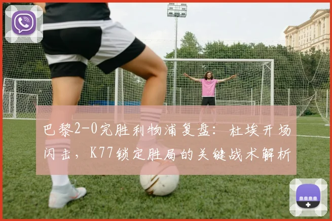 巴黎2-0完胜利物浦复盘:杜埃开场闪击,K77锁定胜局的关键战术解析