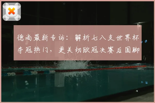 德尚最新专访:解析七八支世界杯夺冠热门,更关切欧冠决赛后国脚健康