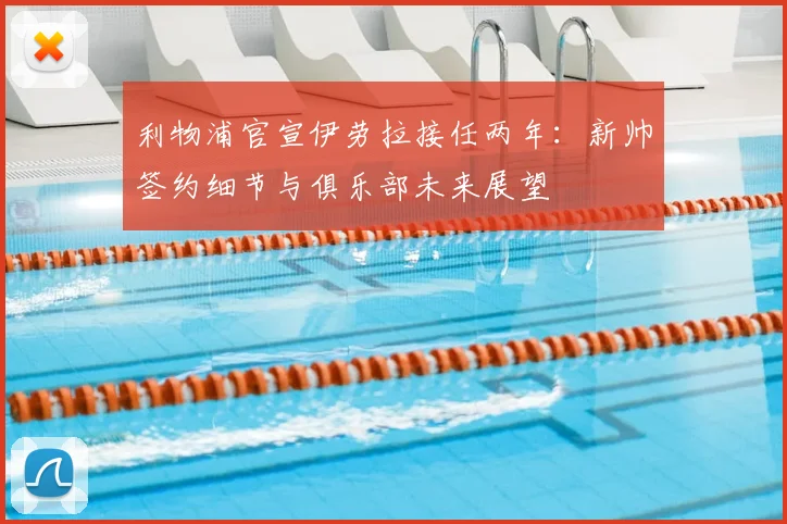 利物浦官宣伊劳拉接任两年：新帅签约细节与俱乐部未来展望